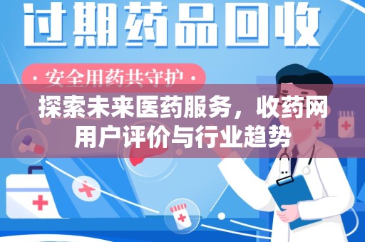 安阳探索未来医药服务，收药网用户评价与行业趋势