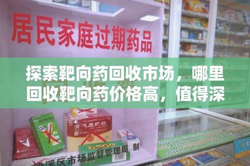 安阳探索靶向药回收市场，哪里回收靶向药价格高，值得深入了解
