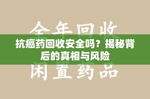 安阳抗癌药回收安全吗？揭秘背后的真相与风险