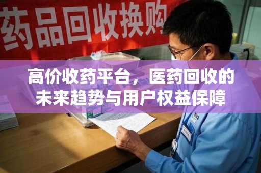 安阳高价收药平台，医药回收的未来趋势与用户权益保障