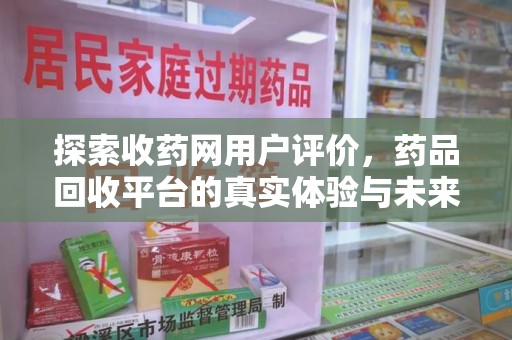 安阳探索收药网用户评价，药品回收平台的真实体验与未来趋势