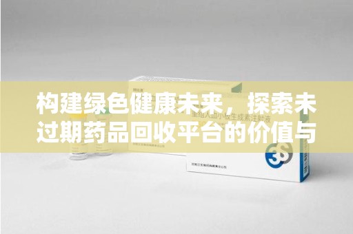 安阳构建绿色健康未来，探索未过期药品回收平台的价值与意义