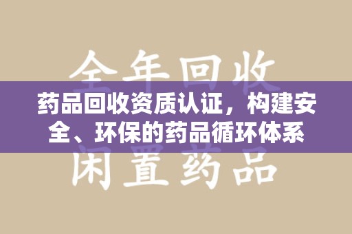 安阳药品回收资质认证，构建安全、环保的药品循环体系