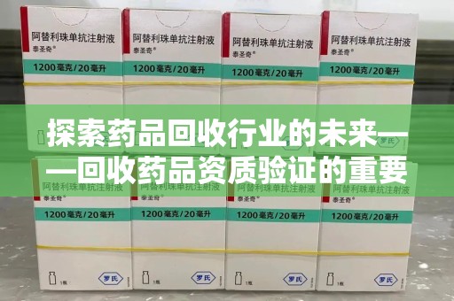 安阳探索药品回收行业的未来——回收药品资质验证的重要性与挑战