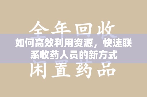 安阳如何高效利用资源，快速联系收药人员的新方式