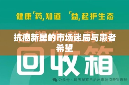 安阳抗癌新星的市场迷局与患者希望