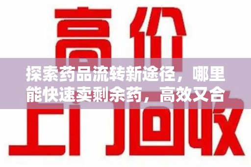 安阳探索药品流转新途径，哪里能快速卖剩余药，高效又合规