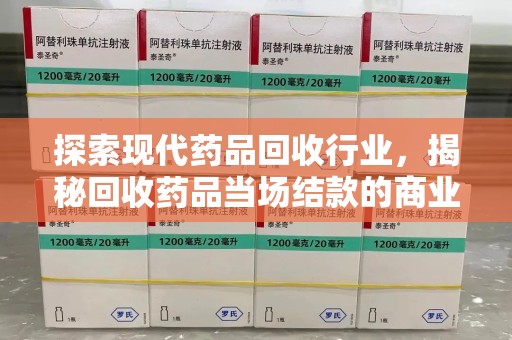 安阳探索现代药品回收行业，揭秘回收药品当场结款的商业奥秘