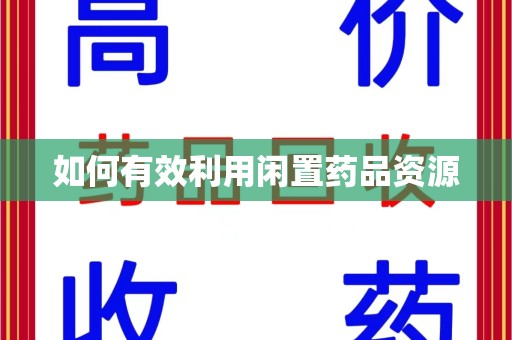 安阳如何有效利用闲置药品资源