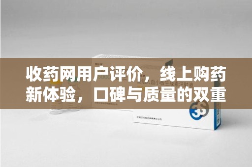 安阳收药网用户评价，线上购药新体验，口碑与质量的双重保障