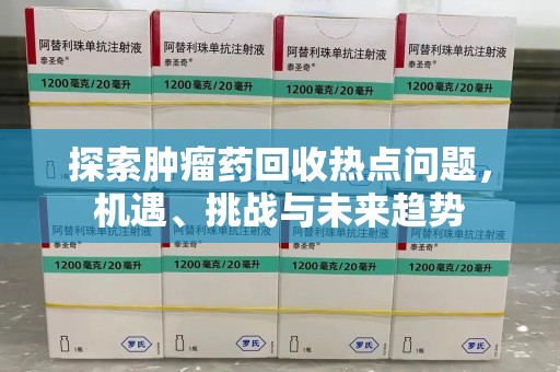 安阳探索肿瘤药回收热点问题，机遇、挑战与未来趋势