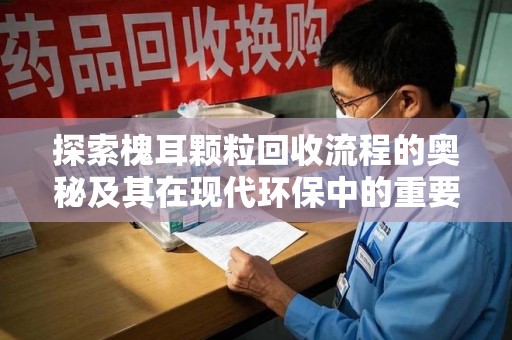 安阳探索槐耳颗粒回收流程的奥秘及其在现代环保中的重要作用