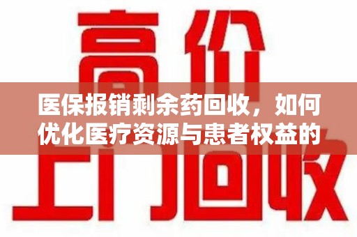 安阳医保报销剩余药回收，如何优化医疗资源与患者权益的平衡