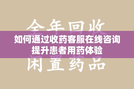安阳如何通过收药客服在线咨询提升患者用药体验