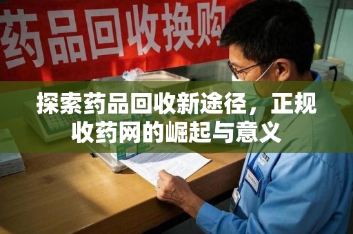 安阳探索药品回收新途径，正规收药网的崛起与意义