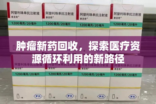 安阳肿瘤新药回收，探索医疗资源循环利用的新路径