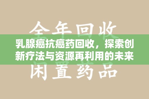 安阳乳腺癌抗癌药回收，探索创新疗法与资源再利用的未来