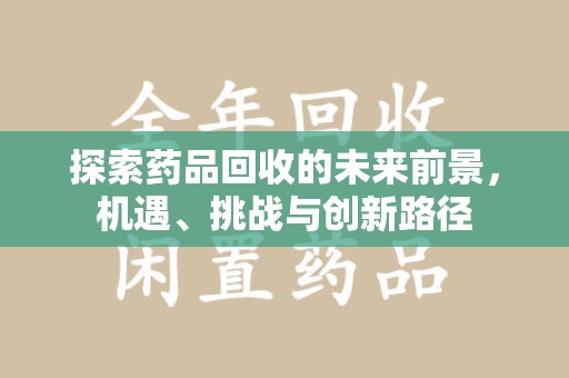 安阳探索药品回收的未来前景，机遇、挑战与创新路径