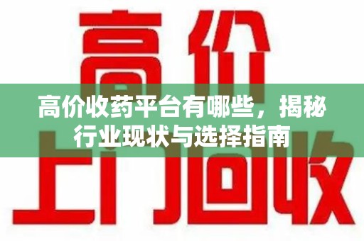 安阳高价收药平台有哪些，揭秘行业现状与选择指南