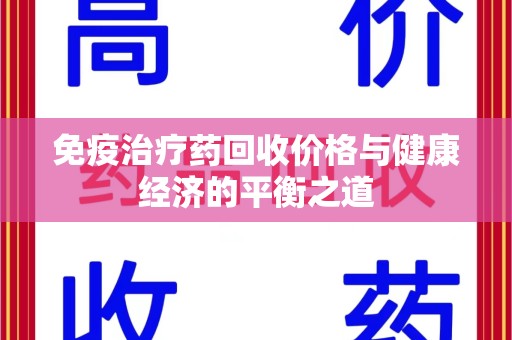 安阳免疫治疗药回收价格与健康经济的平衡之道