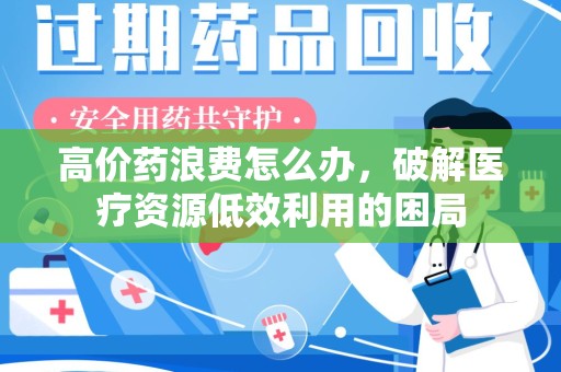 安阳高价药浪费怎么办，破解医疗资源低效利用的困局