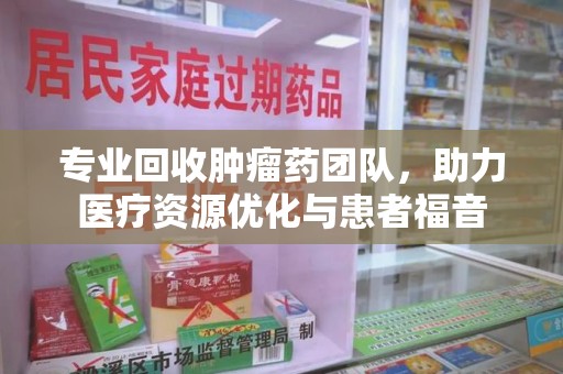 安阳专业回收肿瘤药团队，助力医疗资源优化与患者福音
