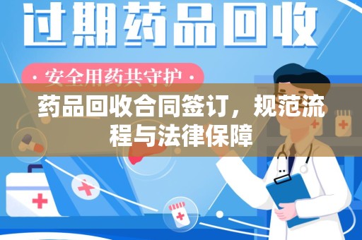 安阳药品回收合同签订，规范流程与法律保障