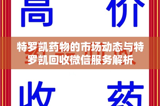 安阳特罗凯药物的市场动态与特罗凯回收微信服务解析