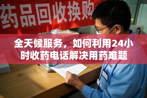 安阳全天候服务，如何利用24小时收药电话解决用药难题