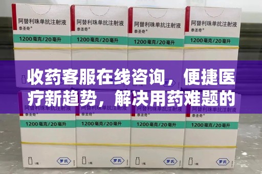 安阳收药客服在线咨询，便捷医疗新趋势，解决用药难题的高效途径