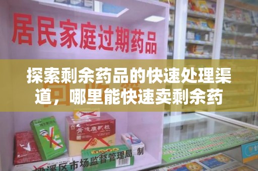 安阳探索剩余药品的快速处理渠道，哪里能快速卖剩余药