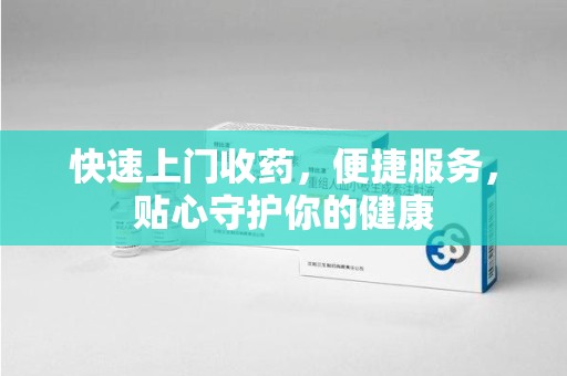 安阳快速上门收药，便捷服务，贴心守护你的健康