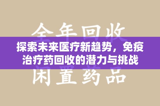 安阳探索未来医疗新趋势，免疫治疗药回收的潜力与挑战