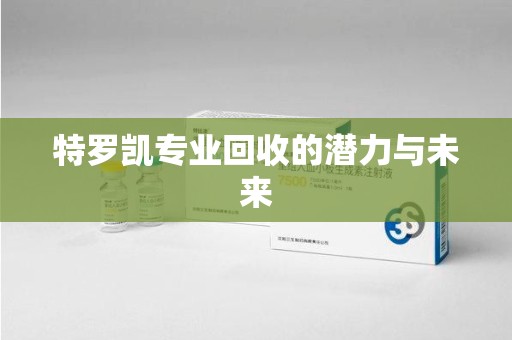 安阳特罗凯专业回收的潜力与未来