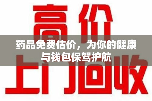 安阳药品免费估价，为你的健康与钱包保驾护航