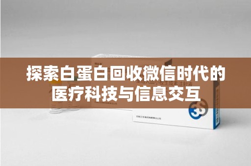 安阳探索白蛋白回收微信时代的医疗科技与信息交互