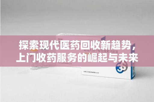 安阳探索现代医药回收新趋势，上门收药服务的崛起与未来