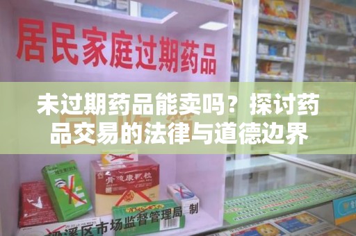 安阳未过期药品能卖吗？探讨药品交易的法律与道德边界