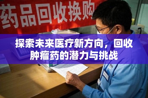安阳探索未来医疗新方向，回收肿瘤药的潜力与挑战
