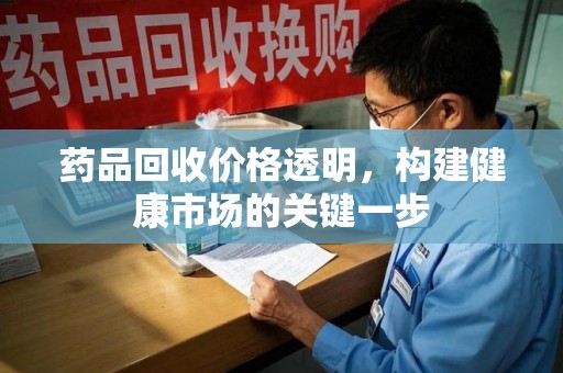 安阳药品回收价格透明，构建健康市场的关键一步