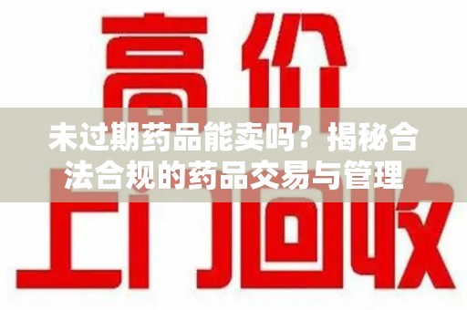 安阳未过期药品能卖吗？揭秘合法合规的药品交易与管理