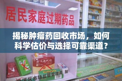 安阳揭秘肿瘤药回收市场，如何科学估价与选择可靠渠道？