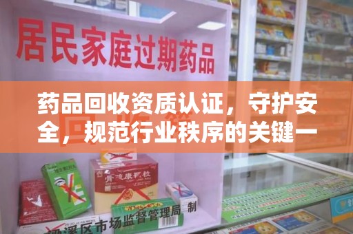 安阳药品回收资质认证，守护安全，规范行业秩序的关键一步