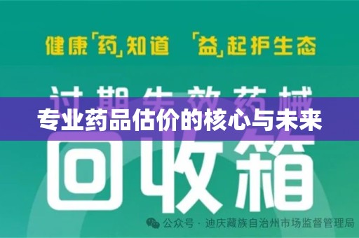 安阳专业药品估价的核心与未来