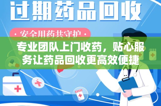 安阳专业团队上门收药，贴心服务让药品回收更高效便捷