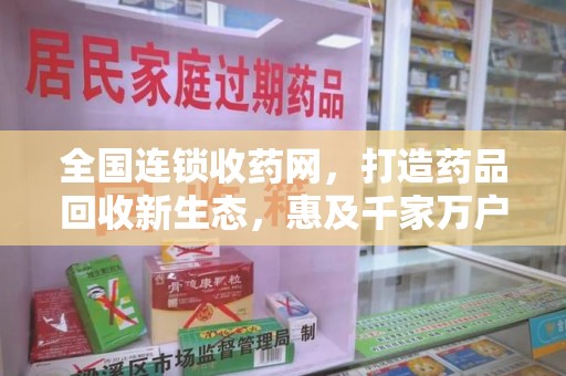 安阳全国连锁收药网，打造药品回收新生态，惠及千家万户