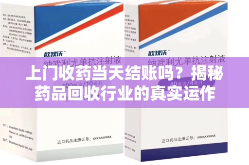 安阳上门收药当天结账吗？揭秘药品回收行业的真实运作