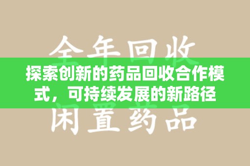 安阳探索创新的药品回收合作模式，可持续发展的新路径