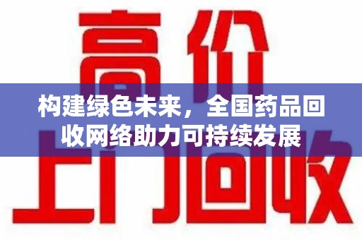安阳构建绿色未来，全国药品回收网络助力可持续发展