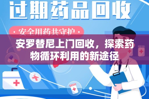 安阳安罗替尼上门回收，探索药物循环利用的新途径